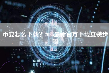 币安怎么下载？2025最新官方下载安装步骤