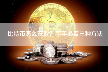 比特币怎么获取？新手必看三种方法