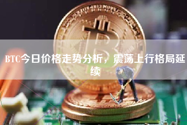 BTC今日价格走势分析，震荡上行格局延续
