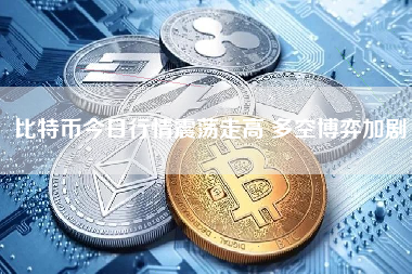 比特币今日行情震荡走高 多空博弈加剧