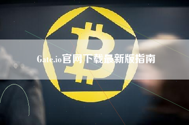 Gate.io官网下载最新版指南 Gate.io官网下载最新版指南