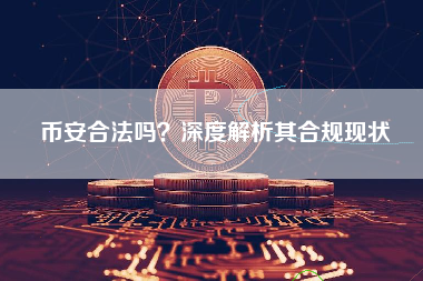 币安合法吗?深度解析其合规现状 币安合法吗?深度解析其合规现状