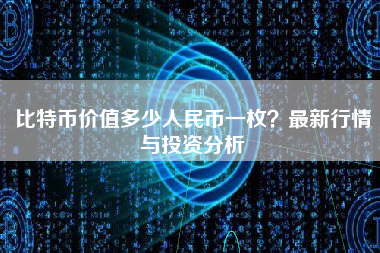 比特币价值多少人民币一枚？最新行情与投资分析