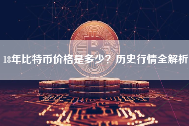 18年比特币价格是多少?历史行情全解析 18年比特币价格是多少?历史行情全解析