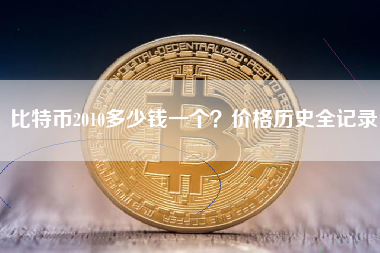比特币2010多少钱一个？价格历史全记录