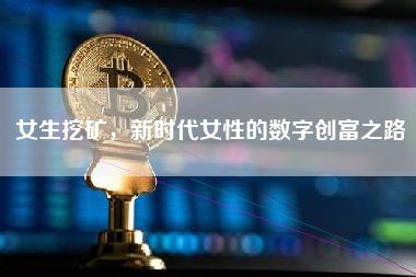女生挖矿,新时代女性的数字创富之路 女生挖矿,新时代女性的数字创富之路