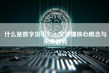 什么是数字货币?一文读懂核心概念与未来趋势 什么是数字货币?一文读懂核心概念与未来趋势