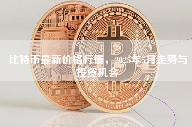 比特币最新价格行情,2025年5月走势与投资机会 比特币最新价格行情,2025年5月走势与投资机会