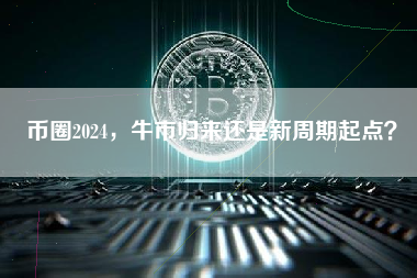 币圈2024,牛市归来还是新周期起点? 币圈2024,牛市归来还是新周期起点?