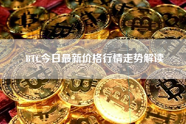 BTC今日最新价格行情走势解读 BTC今日最新价格行情走势解读