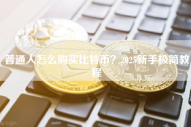 普通人怎么购买比特币?2025新手极简教程 普通人怎么购买比特币?2025新手极简教程