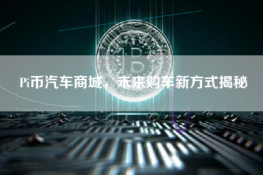 Pi币汽车商城,未来购车新方式揭秘 Pi币汽车商城,未来购车新方式揭秘