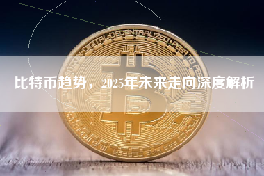 比特币趋势,2025年未来走向深度解析 比特币趋势,2025年未来走向深度解析