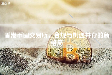 香港币圈交易所,合规与机遇并存的新格局 香港币圈交易所,合规与机遇并存的新格局