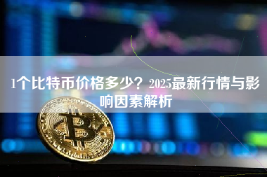 1个比特币价格多少?2025最新行情与影响因素解析 1个比特币价格多少?2025最新行情与影响因素解析