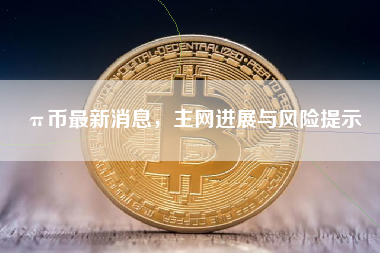 π币最新消息,主网进展与风险提示 π币最新消息,主网进展与风险提示
