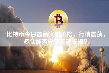 比特币今日最新实时价格,行情震荡,多头能否守住关键支撑? 比特币今日最新实时价格,行情震荡,多头能否守住关键支撑?