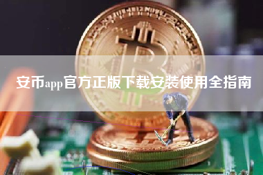 安币app官方正版下载安装使用全指南 安币app官方正版下载安装使用全指南