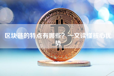 区块链的特点有哪些?一文读懂核心优势 区块链的特点有哪些?一文读懂核心优势