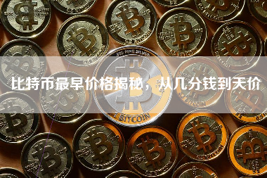 比特币最早价格揭秘,从几分钱到天价 比特币最早价格揭秘,从几分钱到天价