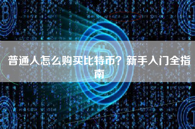 普通人怎么购买比特币?新手入门全指南 普通人怎么购买比特币?新手入门全指南
