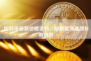 比特币最新价格走势,短期震荡难改长期向好 比特币最新价格走势,短期震荡难改长期向好