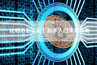 比特币怎么玩?新手入门实用指南 比特币怎么玩?新手入门实用指南