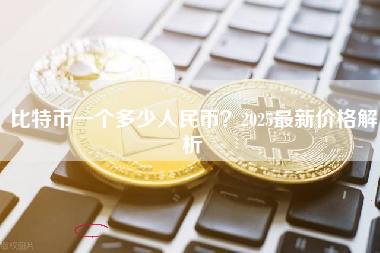 比特币一个多少人民币?2025最新价格解析 比特币一个多少人民币?2025最新价格解析