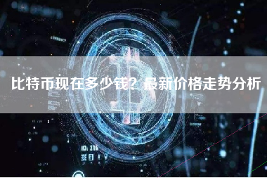 比特币现在多少钱?最新价格走势分析 比特币现在多少钱?最新价格走势分析