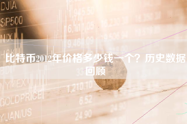 比特币2012年价格多少钱一个?历史数据回顾 比特币2012年价格多少钱一个?历史数据回顾