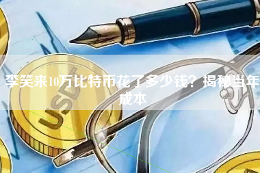 李笑来10万比特币花了多少钱?揭秘当年成本 李笑来10万比特币花了多少钱?揭秘当年成本