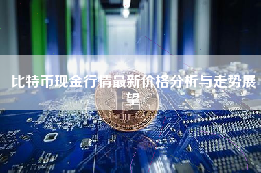 比特币现金行情最新价格分析与走势展望 比特币现金行情最新价格分析与走势展望