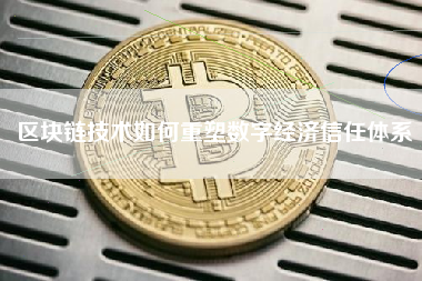 区块链技术如何重塑数字经济信任体系 区块链技术如何重塑数字经济信任体系