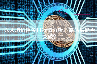 以太坊价格今日行情分析,震荡后能否突破? 以太坊价格今日行情分析,震荡后能否突破?