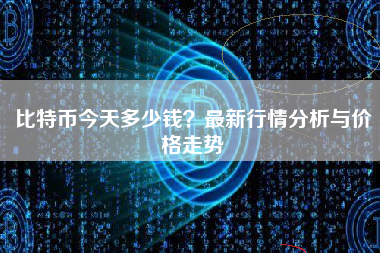 比特币今天多少钱?最新行情分析与价格走势 比特币今天多少钱?最新行情分析与价格走势