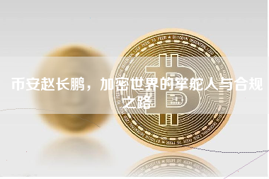 币安赵长鹏，加密世界的掌舵人与合规之路