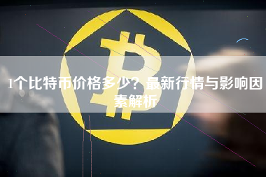 1个比特币价格多少?最新行情与影响因素解析 1个比特币价格多少?最新行情与影响因素解析