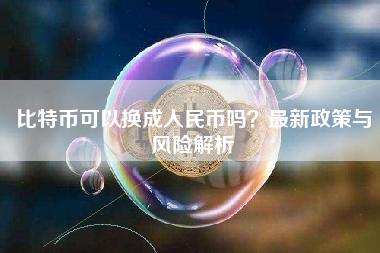 比特币可以换成人民币吗?最新政策与风险解析 比特币可以换成人民币吗?最新政策与风险解析