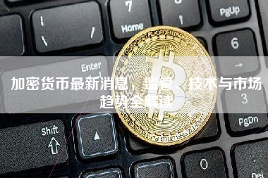 加密货币最新消息,监管、技术与市场趋势全解读 加密货币最新消息,监管、技术与市场趋势全解读