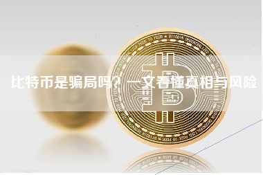 比特币是骗局吗?一文看懂真相与风险 比特币是骗局吗?一文看懂真相与风险