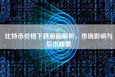 比特币价格下跌原因解析,市场影响与后市观察 比特币价格下跌原因解析,市场影响与后市观察