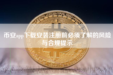 币安app下载安装注册前必须了解的风险与合规提示 币安app下载安装注册前必须了解的风险与合规提示