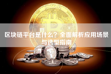 区块链平台是什么？全面解析应用场景与选型指南