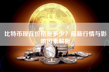 比特币现在价格是多少?最新行情与影响因素解析 比特币现在价格是多少?最新行情与影响因素解析