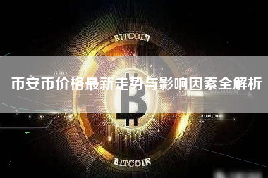 币安币价格最新走势与影响因素全解析 币安币价格最新走势与影响因素全解析