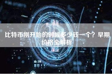 比特币刚开始的时候多少钱一个?早期价格全解析 比特币刚开始的时候多少钱一个?早期价格全解析