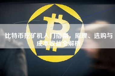比特币挖矿机入门指南，原理、选购与成本收益全解析
