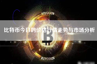 比特币今日的价格行情走势与市场分析