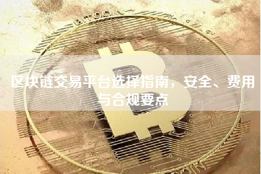 区块链交易平台选择指南，安全、费用与合规要点