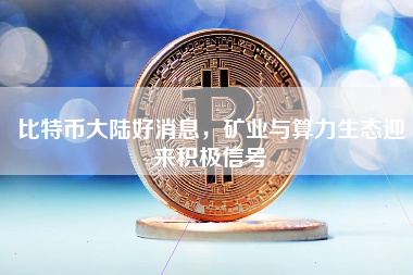 比特币大陆好消息,矿业与算力生态迎来积极信号 比特币大陆好消息,矿业与算力生态迎来积极信号